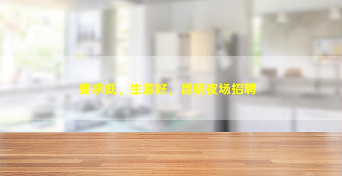 要求低、生意好，昆明夜场招聘