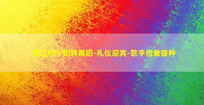 阳江KTV招聘舞蹈-礼仪迎宾-歌手包食宿种